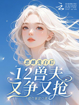 恶雌洗白后，12兽夫又争又抢！封面图片